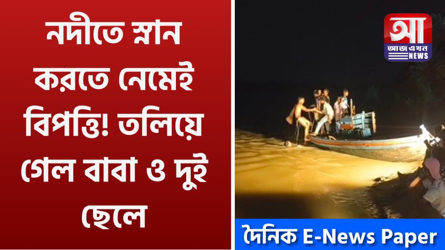 নদীতে স্নান করতে নেমেই বিপত্তি! তলিয়ে গেল বাবা ও দুই ছেলে